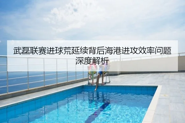 武磊联赛进球荒延续背后海港进攻效率问题深度解析