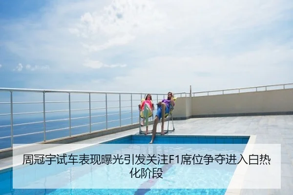 周冠宇试车表现曝光引发关注F1席位争夺进入白热化阶段