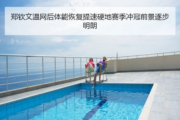 郑钦文温网后体能恢复提速硬地赛季冲冠前景逐步明朗