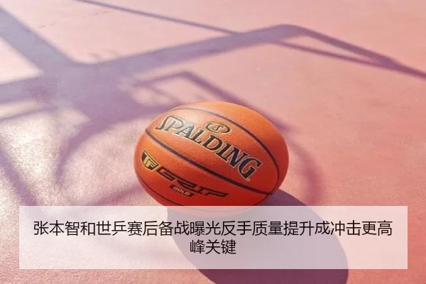 张本智和世乒赛后备战曝光反手质量提升成冲击更高峰关键