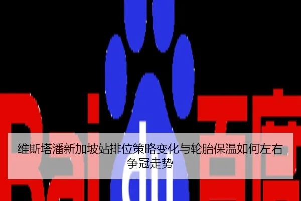 维斯塔潘新加坡站排位策略变化与轮胎保温如何左右争冠走势