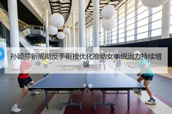 孙颖莎新周期反手衔接优化推动女单统治力持续增强