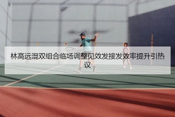 林高远混双组合临场调整见效发接发效率提升引热议