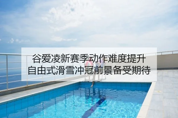 谷爱凌新赛季动作难度提升 自由式滑雪冲冠前景备受期待