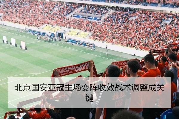 北京国安亚冠主场变阵收效战术调整成关键