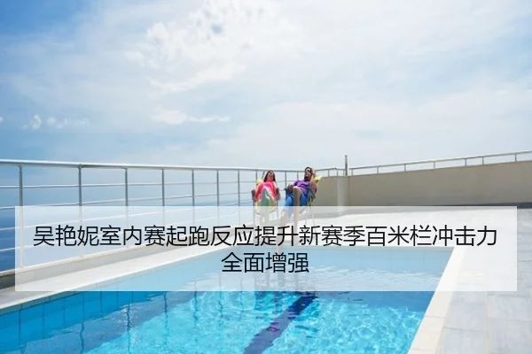 吴艳妮室内赛起跑反应提升新赛季百米栏冲击力全面增强