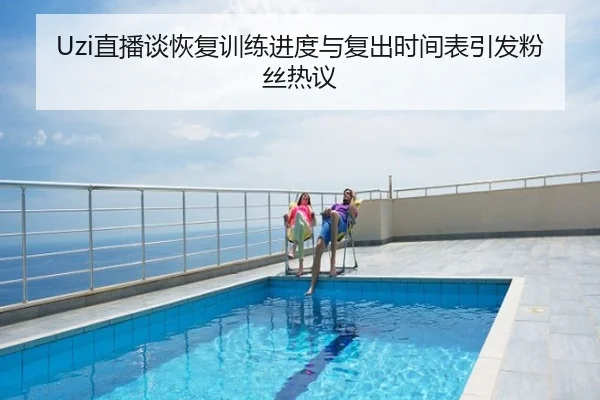 Uzi直播谈恢复训练进度与复出时间表引发粉丝热议